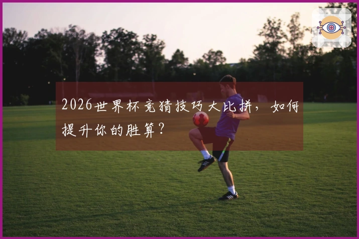 2026世界杯竞猜技巧大比拼，如何提升你的胜算？