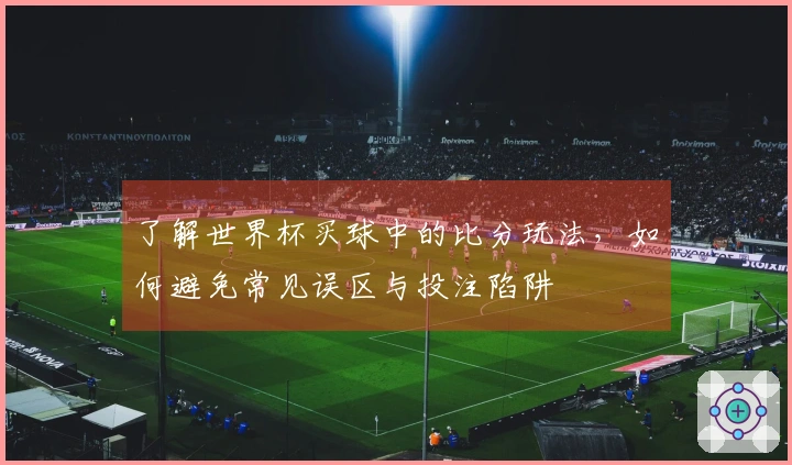 了解世界杯买球中的比分玩法，如何避免常见误区与投注陷阱
