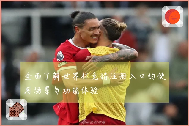 全面了解世界杯竞猜注册入口的使用场景与功能体验