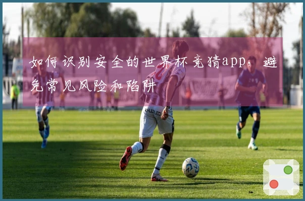 如何识别安全的世界杯竞猜app，避免常见风险和陷阱