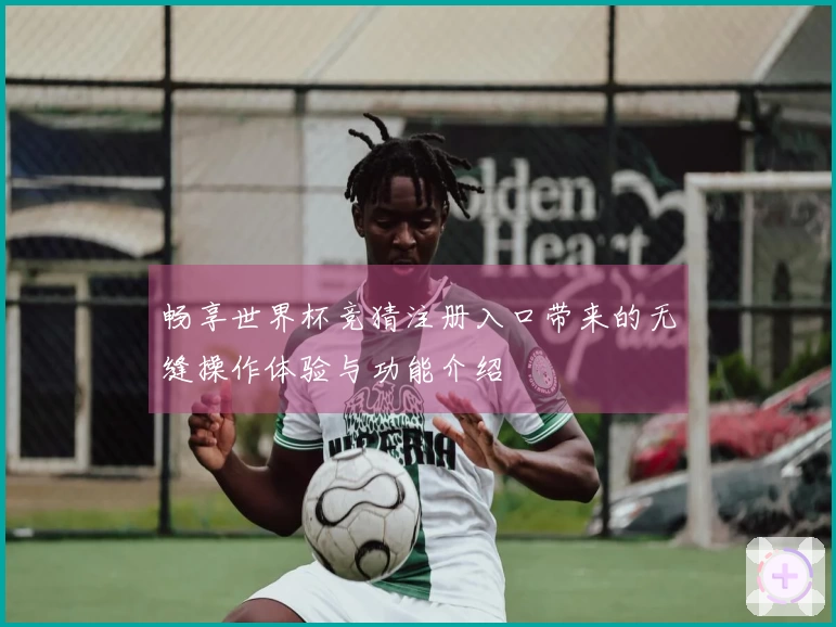 畅享世界杯竞猜注册入口带来的无缝操作体验与功能介绍