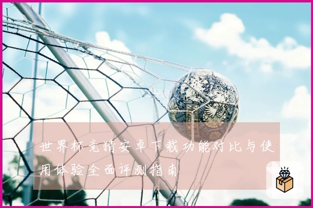 世界杯竞猜安卓下载功能对比与使用体验全面评测指南