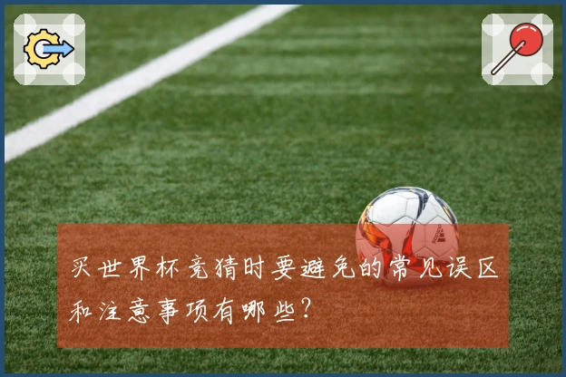 买世界杯竞猜时要避免的常见误区和注意事项有哪些？