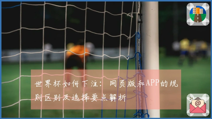 世界杯如何下注：网页版和APP的规则区别及选择要点解析