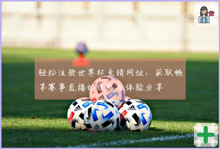 轻松注册世界杯竞猜网址，获取畅享赛事直播的攻略与体验分享