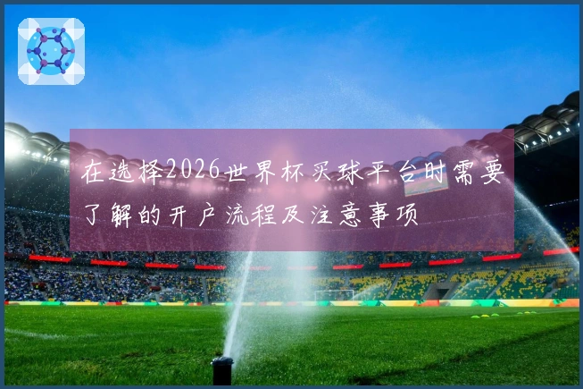 在选择2026世界杯买球平台时需要了解的开户流程及注意事项