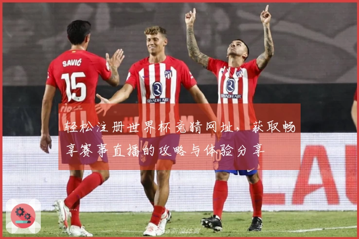轻松注册世界杯竞猜网址，获取畅享赛事直播的攻略与体验分享