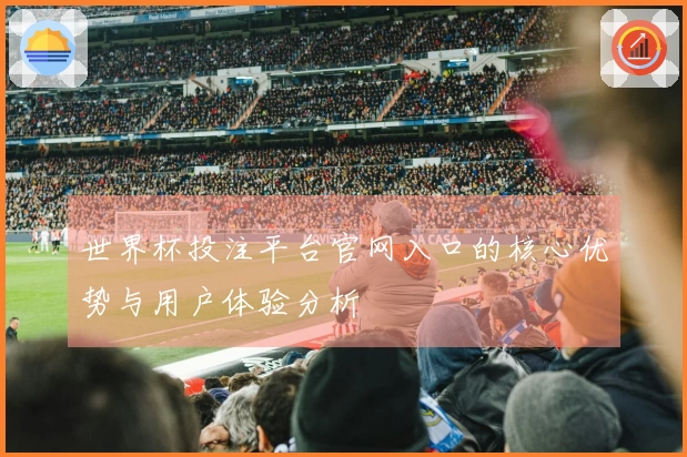 世界杯投注平台官网入口的核心优势与用户体验分析