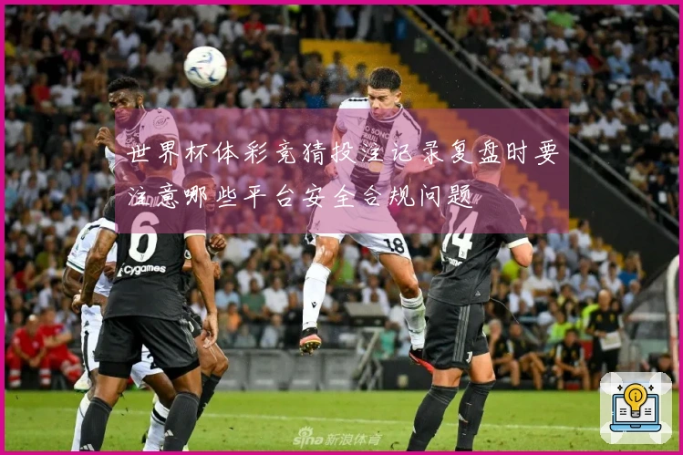 世界杯体彩竞猜投注记录复盘时要注意哪些平台安全合规问题