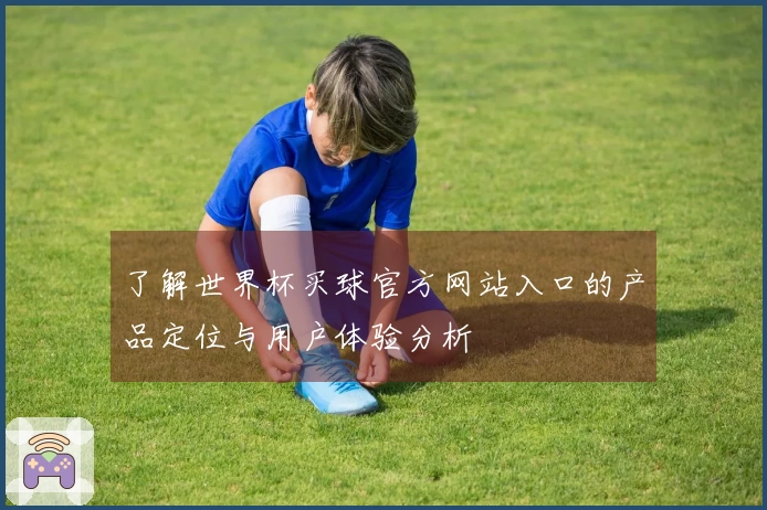 了解世界杯买球官方网站入口的产品定位与用户体验分析