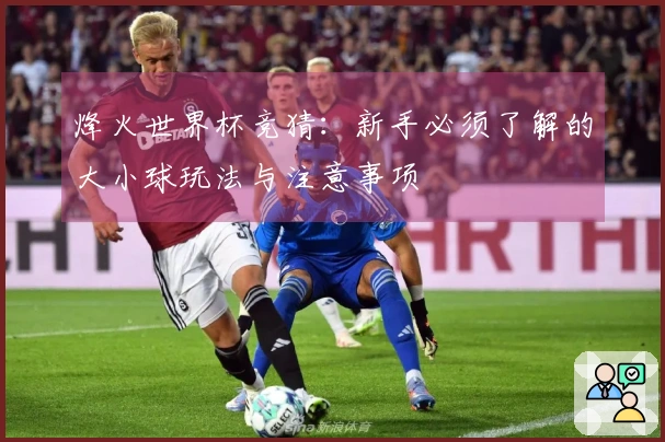 烽火世界杯竞猜：新手必须了解的大小球玩法与注意事项