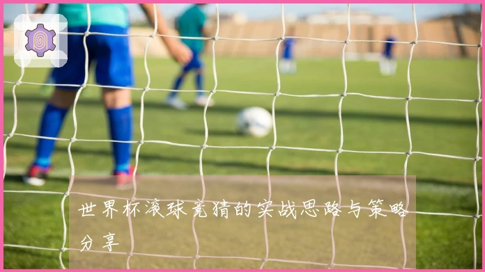 世界杯滚球竞猜的实战思路与策略分享