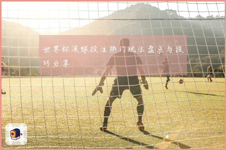 世界杯滚球投注热门玩法盘点与技巧分享