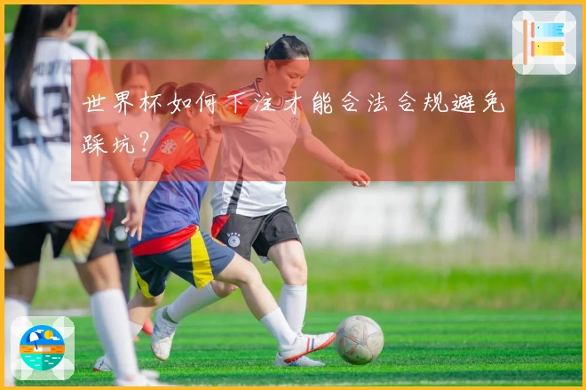 世界杯如何下注才能合法合规避免踩坑？