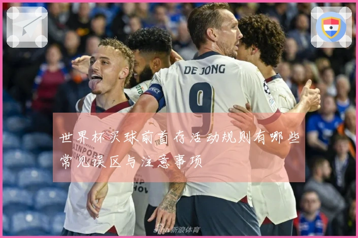 世界杯买球前首存活动规则有哪些常见误区与注意事项