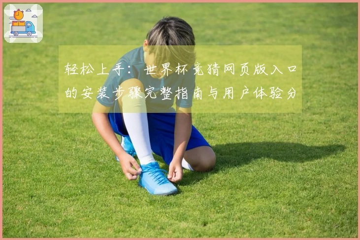 轻松上手：世界杯竞猜网页版入口的安装步骤完整指南与用户体验分享