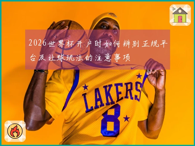 2026世界杯开户时如何辨别正规平台及让球玩法的注意事项