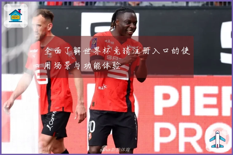 全面了解世界杯竞猜注册入口的使用场景与功能体验