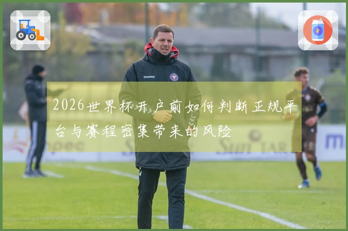 2026世界杯开户前如何判断正规平台与赛程密集带来的风险