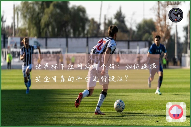 世界杯下注网站哪个好？如何选择安全可靠的平台进行投注？