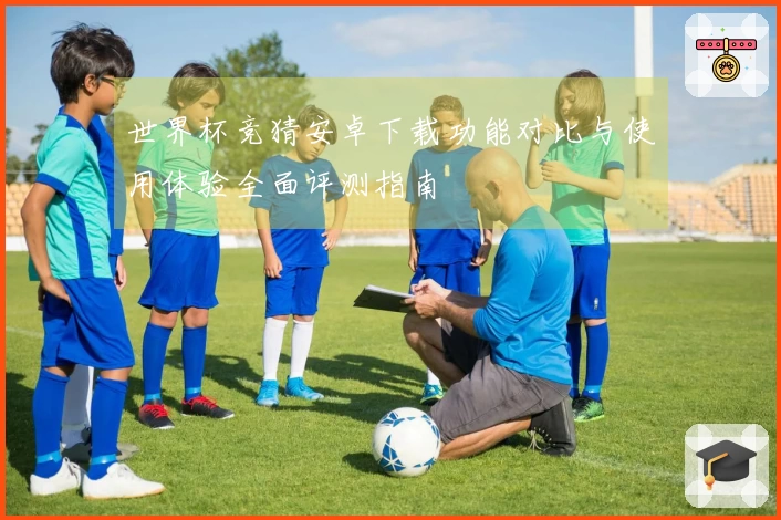 世界杯竞猜安卓下载功能对比与使用体验全面评测指南