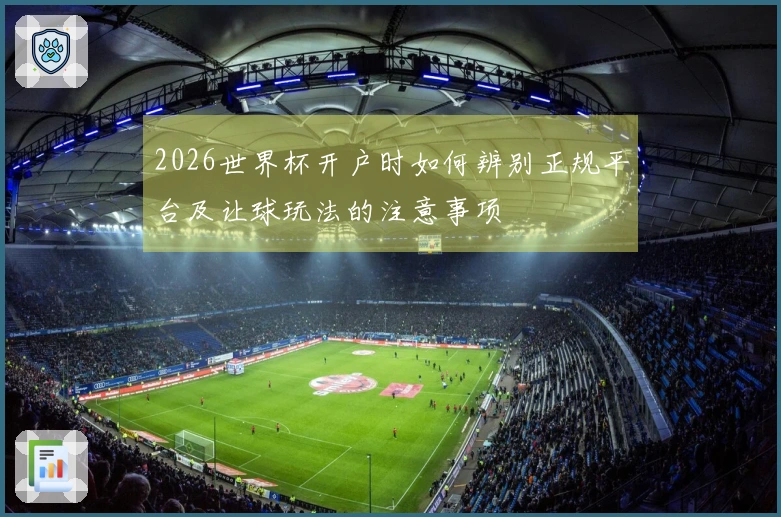 2026世界杯开户时如何辨别正规平台及让球玩法的注意事项