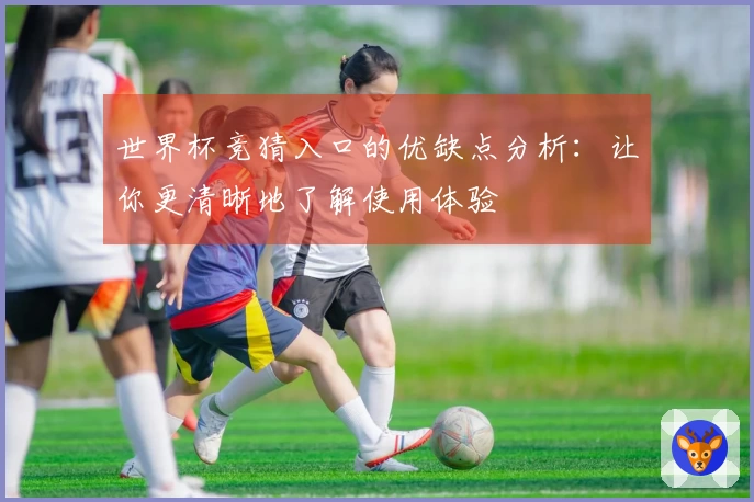 世界杯竞猜入口的优缺点分析：让你更清晰地了解使用体验