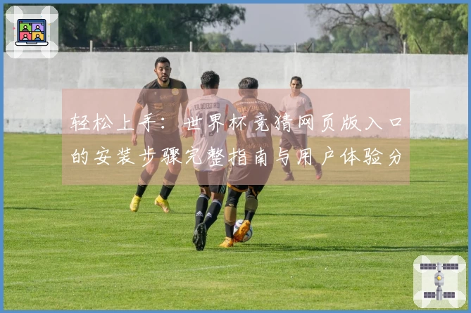 轻松上手：世界杯竞猜网页版入口的安装步骤完整指南与用户体验分享