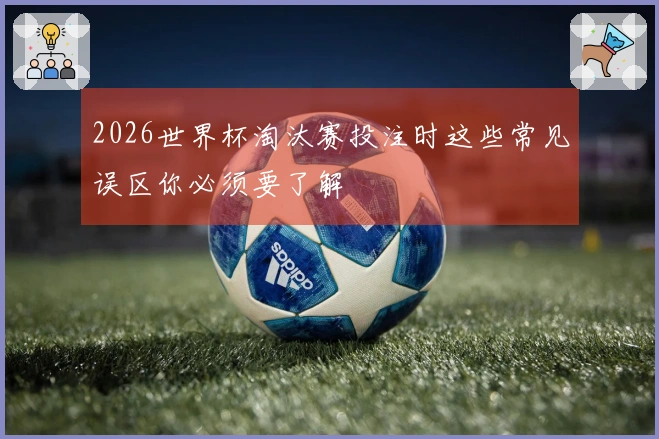 2026世界杯淘汰赛投注时这些常见误区你必须要了解