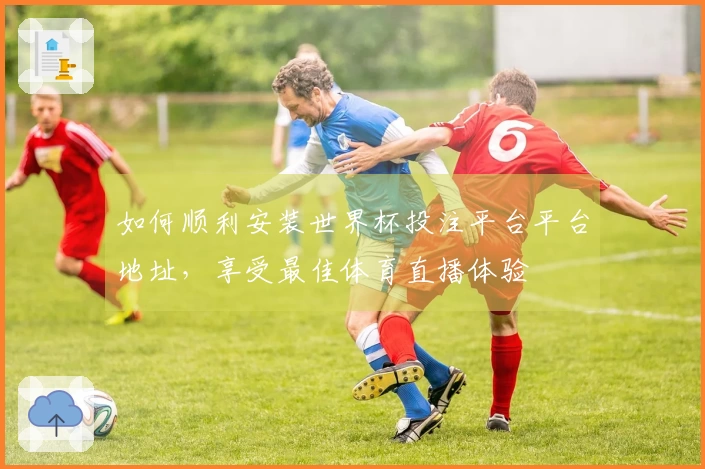 如何顺利安装世界杯投注平台平台地址，享受最佳体育直播体验