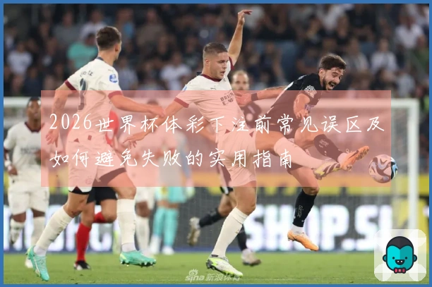 2026世界杯体彩下注前常见误区及如何避免失败的实用指南
