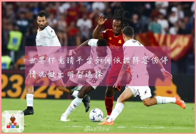 世界杯竞猜平台如何依据阵容伤停情况做出明智选择