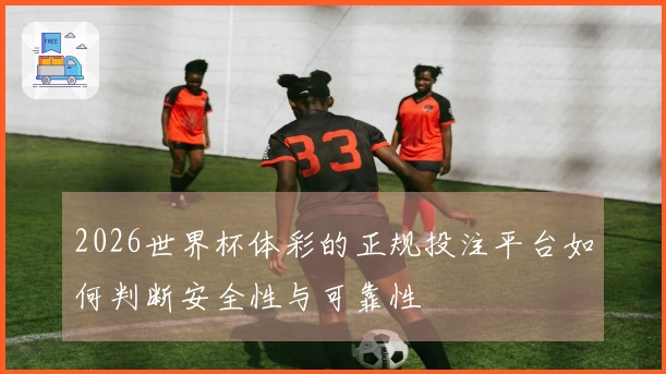2026世界杯体彩的正规投注平台如何判断安全性与可靠性