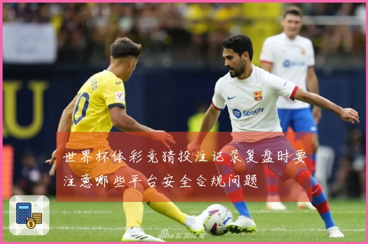 世界杯体彩竞猜投注记录复盘时要注意哪些平台安全合规问题