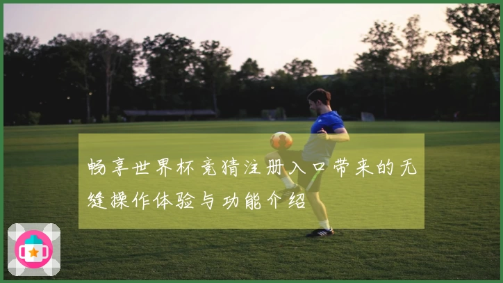 畅享世界杯竞猜注册入口带来的无缝操作体验与功能介绍